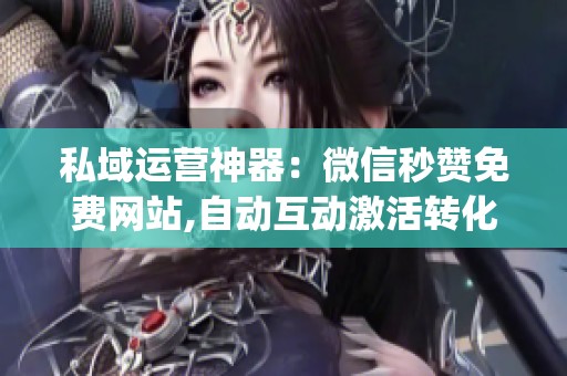 私域运营神器：微信秒赞免费网站,自动互动激活转化_资讯
