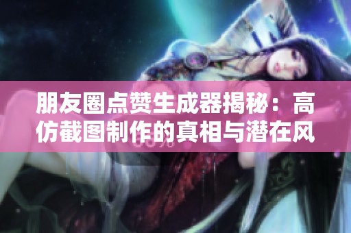 朋友圈点赞生成器揭秘：高仿截图制作的真相与潜在风险，你真的了解多少？