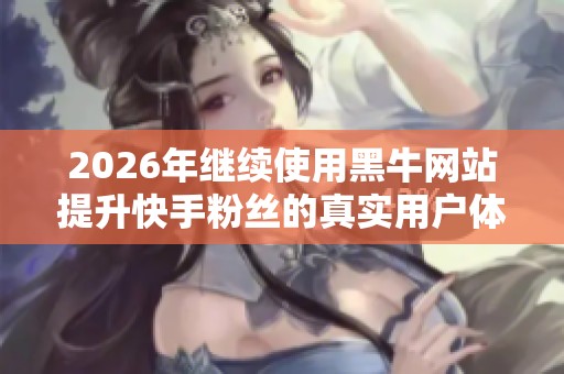 2026年继续使用黑牛网站提升快手粉丝的真实用户体验评测