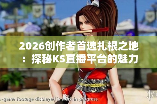 2026创作者首选扎根之地：探秘KS直播平台的魅力