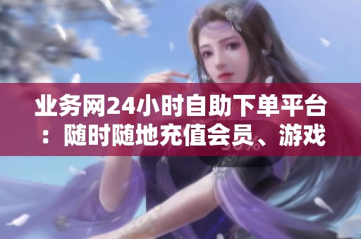业务网24小时自助下单平台：随时随地充值会员、游戏点券,像点外卖