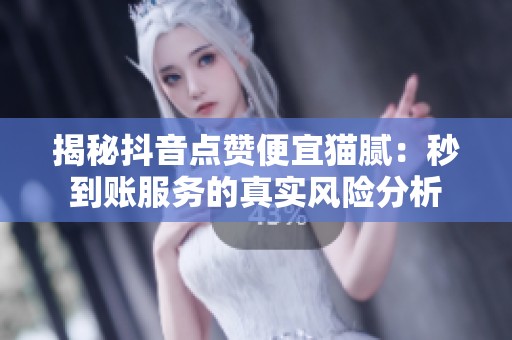 揭秘抖音点赞便宜猫腻：秒到账服务的真实风险分析
