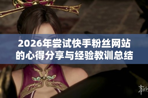 2026年尝试快手粉丝网站的心得分享与经验教训总结