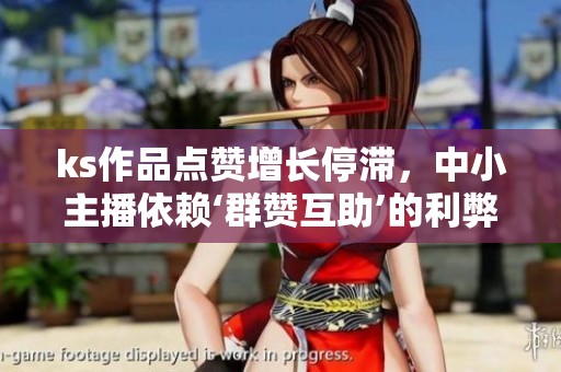 ks作品点赞增长停滞，中小主播依赖‘群赞互助’的利弊分析