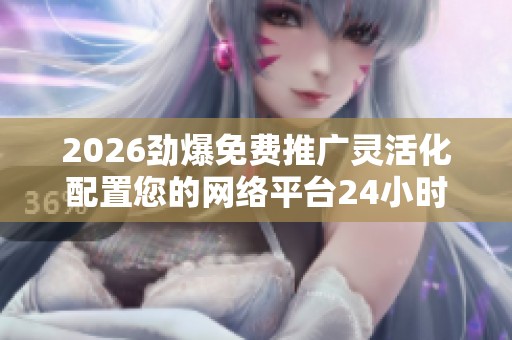 2026劲爆免费推广灵活化配置您的网络平台24小时全国各官方售后