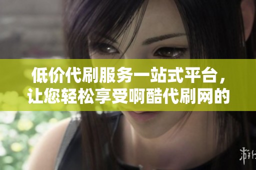 低价代刷服务一站式平台，让您轻松享受啊酷代刷网的便捷体验