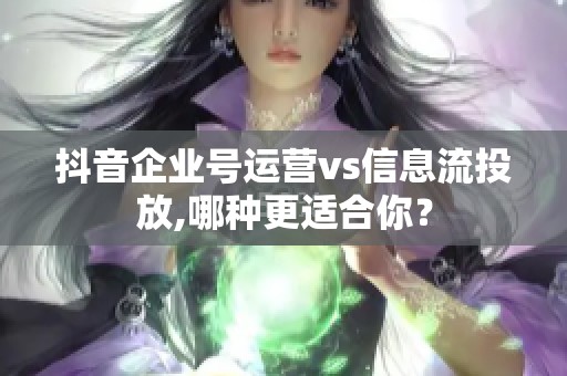 抖音企业号运营vs信息流投放,哪种更适合你? 抖音企业号运营vs信息流投放,哪种更适合你?