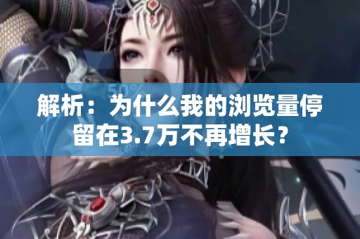 解析：为什么我的浏览量停留在3.7万不再增长？