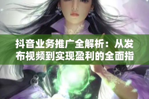 抖音业务推广全解析:从发布视频到实现盈利的全面指南 抖音业务推广全解析:从发布视频到实现盈利的全面指南