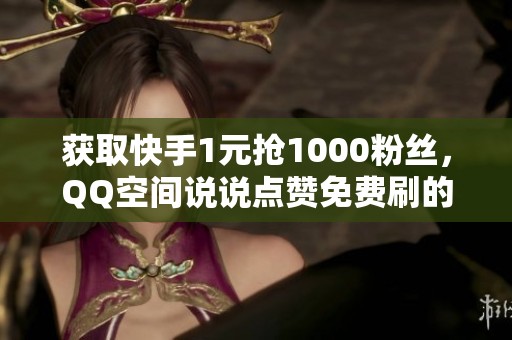 获取快手1元抢1000粉丝,QQ空间说说点赞免费刷的全攻略! 获取快手1元抢1000粉丝,QQ空间说说点赞免费刷的全攻略!