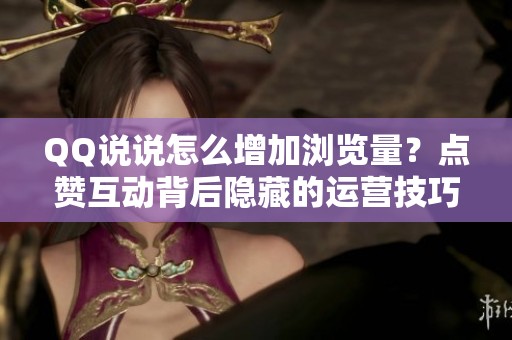 QQ说说怎么增加浏览量?点赞互动背后隐藏的运营技巧 QQ说说怎么增加浏览量?点赞互动背后隐藏的运营技巧