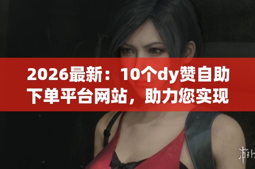 2026最新:10个dy赞自助下单平台网站,助力您实现创作梦想与网络闪耀成就! 2026最新:10个dy赞自助下单平台网站,助力您实现创作梦想与网络闪耀成就!