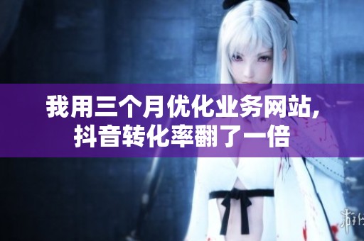 我用三个月优化业务网站,抖音转化率翻了一倍