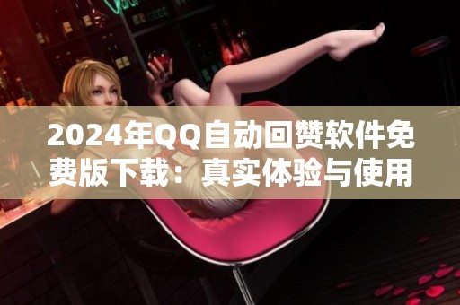 2024年QQ自动回赞软件免费版下载:真实体验与使用边界 2024年QQ自动回赞软件免费版下载:真实体验与使用边界
