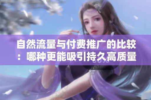 自然流量与付费推广的比较：哪种更能吸引持久高质量粉丝？