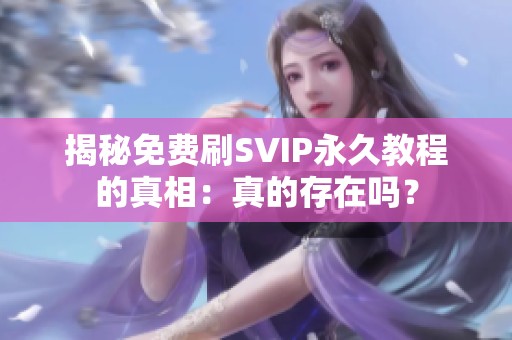 揭秘免费刷SVIP永久教程的真相:真的存在吗? 揭秘免费刷SVIP永久教程的真相:真的存在吗?