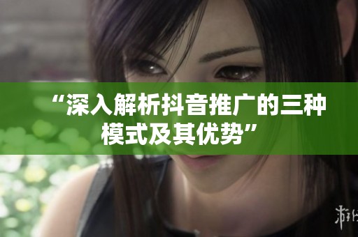 “深入解析抖音推广的三种模式及其优势”
