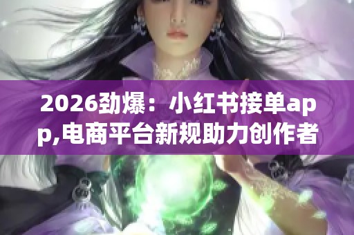 2026劲爆:小红书接单app,电商平台新规助力创作者商业变现新模式 2026劲爆:小红书接单app,电商平台新规助力创作者商业变现新模式