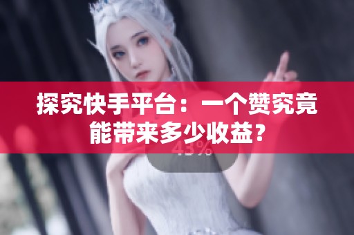 探究快手平台:一个赞究竟能带来多少收益? 探究快手平台:一个赞究竟能带来多少收益?