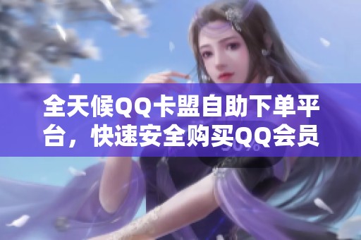 全天候QQ卡盟自助下单平台,快速安全购买QQ会员与装备 全天候QQ卡盟自助下单平台,快速安全购买QQ会员与装备