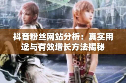 抖音粉丝网站分析:真实用途与有效增长方法揭秘 抖音粉丝网站分析:真实用途与有效增长方法揭秘