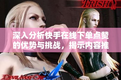 深入分析快手在线下单点赞的优势与挑战，揭示内容推广的捷径