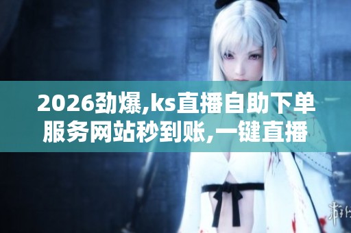2026劲爆,ks直播自助下单服务网站秒到账,一键直播服务即刻到账 2026劲爆,ks直播自助下单服务网站秒到账,一键直播服务即刻到账