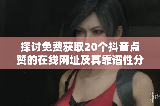 探讨免费获取20个抖音点赞的在线网址及其靠谱性分析
