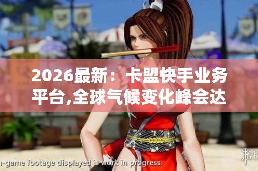 2026最新：卡盟快手业务平台,全球气候变化峰会达成历史性减排协议