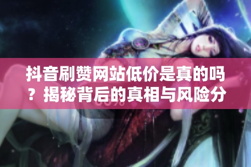 抖音刷赞网站低价是真的吗？揭秘背后的真相与风险分析
