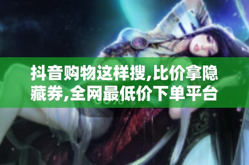抖音购物这样搜,比价拿隐藏券,全网最低价下单平台