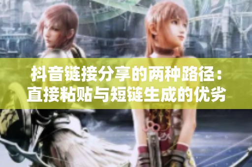 抖音链接分享的两种路径:直接粘贴与短链生成的优劣分析 抖音链接分享的两种路径:直接粘贴与短链生成的优劣分析
