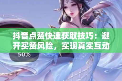 抖音点赞快速获取技巧:避开买赞风险,实现真实互动提升播放量 抖音点赞快速获取技巧:避开买赞风险,实现真实互动提升播放量