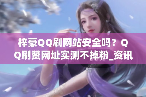 梓豪QQ刷网站安全吗?QQ刷赞网址实测不掉粉_资讯 梓豪QQ刷网站安全吗?QQ刷赞网址实测不掉粉_资讯