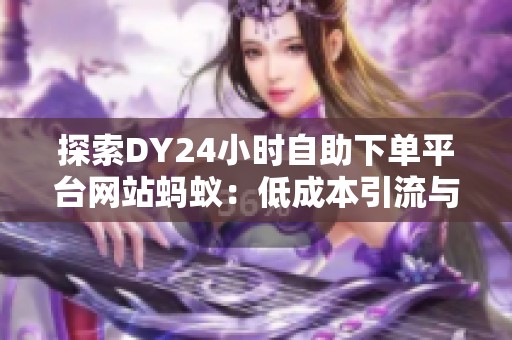 探索DY24小时自助下单平台网站蚂蚁:低成本引流与推广工具的新利器 探索DY24小时自助下单平台网站蚂蚁:低成本引流与推广工具的新利器