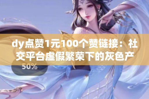 dy点赞1元100个赞链接:社交平台虚假繁荣下的灰色产业链 dy点赞1元100个赞链接:社交平台虚假繁荣下的灰色产业链