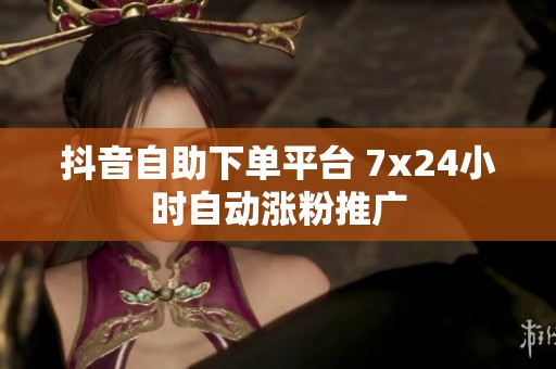 抖音自助下单平台 7x24小时自动涨粉推广 抖音自助下单平台 7x24小时自动涨粉推广