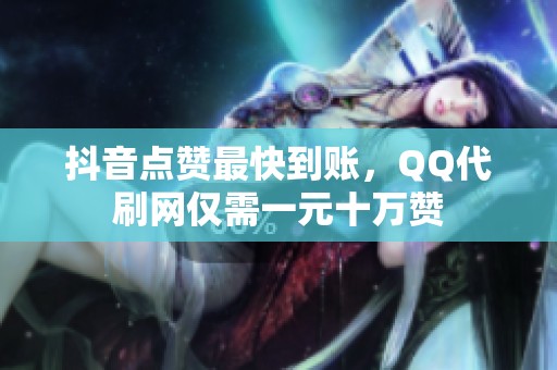 抖音点赞最快到账,QQ代刷网仅需一元十万赞 抖音点赞最快到账,QQ代刷网仅需一元十万赞
