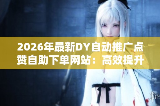 2026年最新DY自动推广点赞自助下单网站:高效提升互动数据的平台解析 2026年最新DY自动推广点赞自助下单网站:高效提升互动数据的平台解析