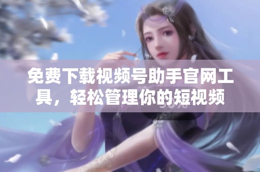 免费下载视频号助手官网工具，轻松管理你的短视频