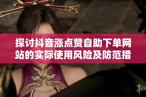 探讨抖音涨点赞自助下单网站的实际使用风险及防范措施 探讨抖音涨点赞自助下单网站的实际使用风险及防范措施