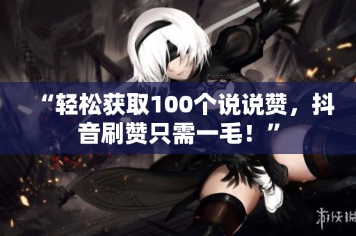 “轻松获取100个说说赞,抖音刷赞只需一毛!” “轻松获取100个说说赞,抖音刷赞只需一毛!”