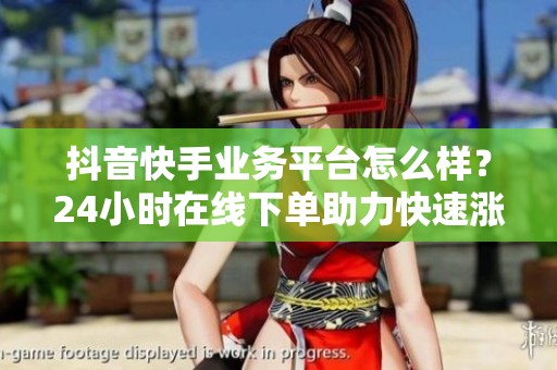 抖音快手业务平台怎么样？24小时在线下单助力快速涨粉直播人气