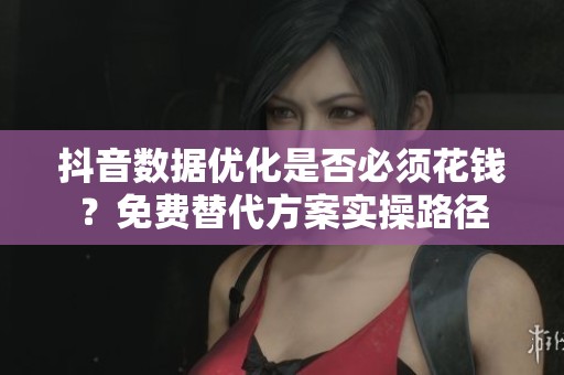 抖音数据优化是否必须花钱?免费替代方案实操路径 抖音数据优化是否必须花钱?免费替代方案实操路径
