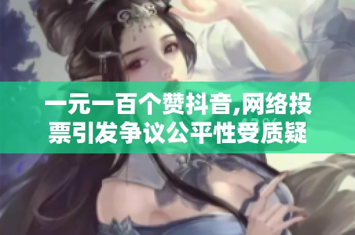 一元一百个赞抖音,网络投票引发争议公平性受质疑 一元一百个赞抖音,网络投票引发争议公平性受质疑