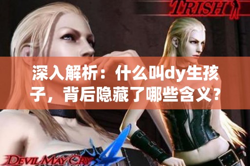 深入解析：什么叫dy生孩子，背后隐藏了哪些含义？
