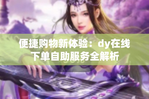 便捷购物新体验：dy在线下单自助服务全解析