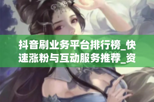 抖音刷业务平台排行榜_快速涨粉与互动服务推荐_资讯 抖音刷业务平台排行榜_快速涨粉与互动服务推荐_资讯