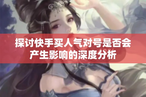 探讨快手买人气对号是否会产生影响的深度分析 探讨快手买人气对号是否会产生影响的深度分析