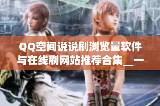 QQ空间说说刷浏览量软件与在线刷网站推荐合集__一键轻松提升人气 QQ空间说说刷浏览量软件与在线刷网站推荐合集__一键轻松提升人气